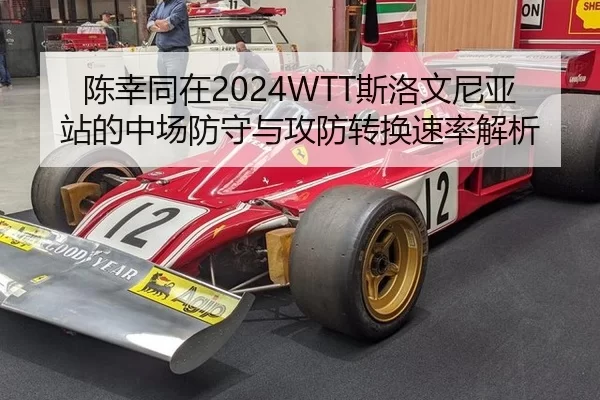 陈幸同在2024WTT斯洛文尼亚站的中场防守与攻防转换速率解析